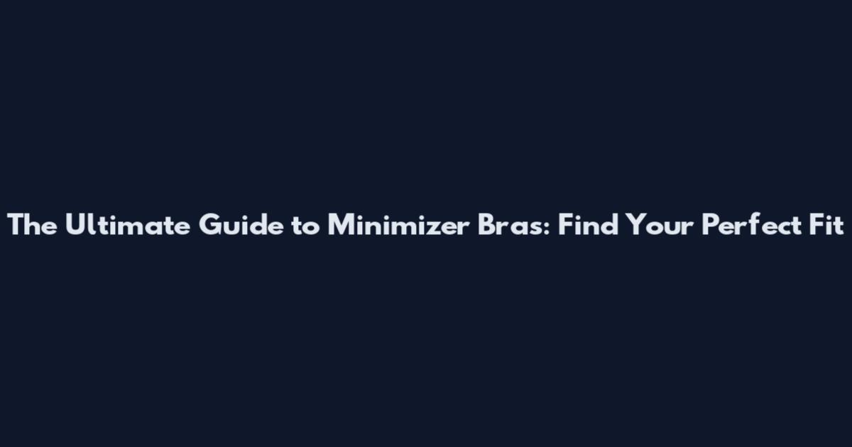 The Ultimate Guide to Minimizer Bras: Find Your Perfect Fit