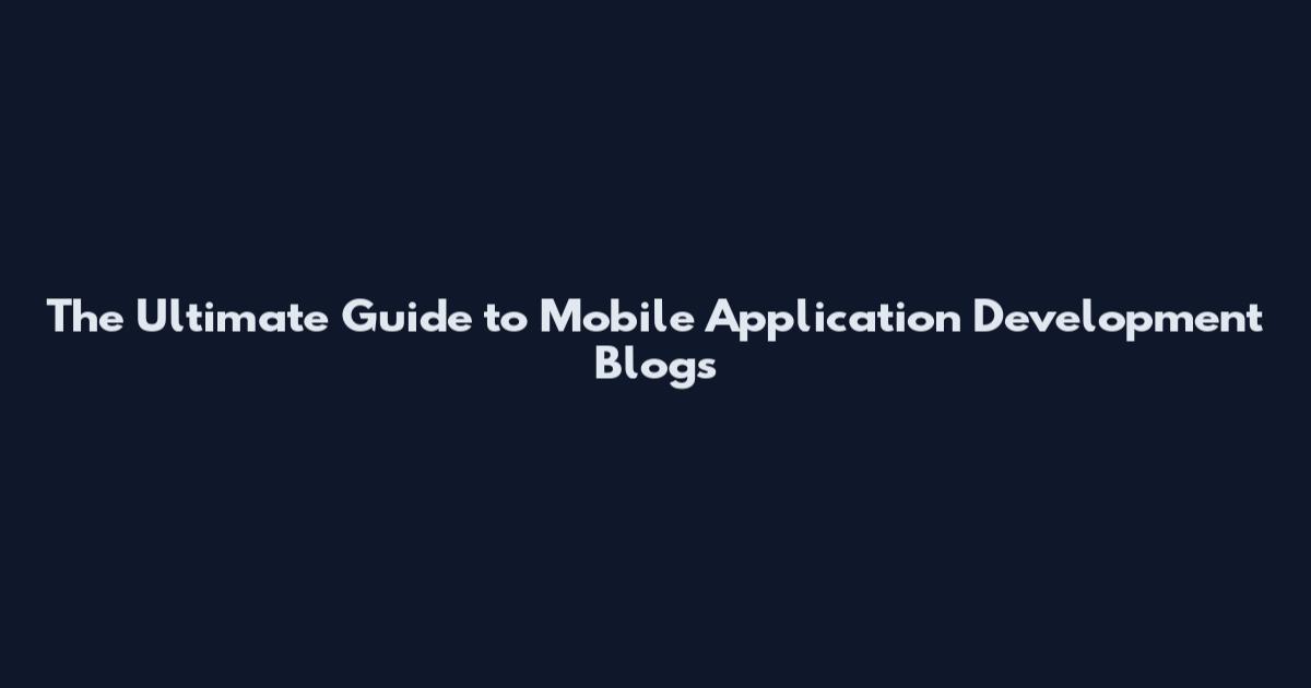 The Ultimate Guide to Mobile Application Development Blogs