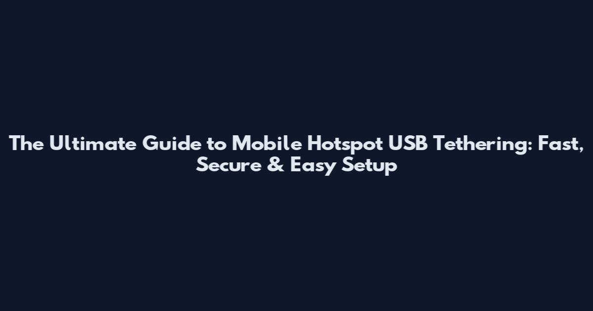 The Ultimate Guide to Mobile Hotspot USB Tethering: Fast, Secure & Easy Setup