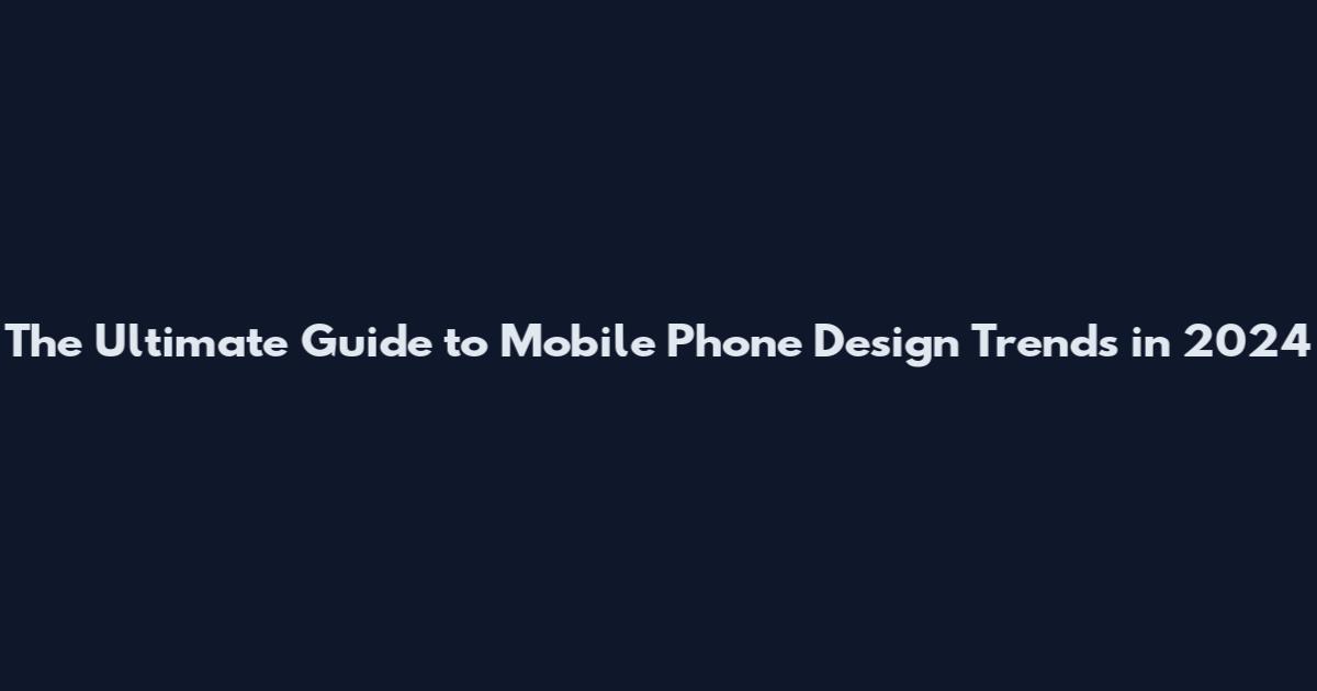 The Ultimate Guide to Mobile Phone Design Trends in 2024
