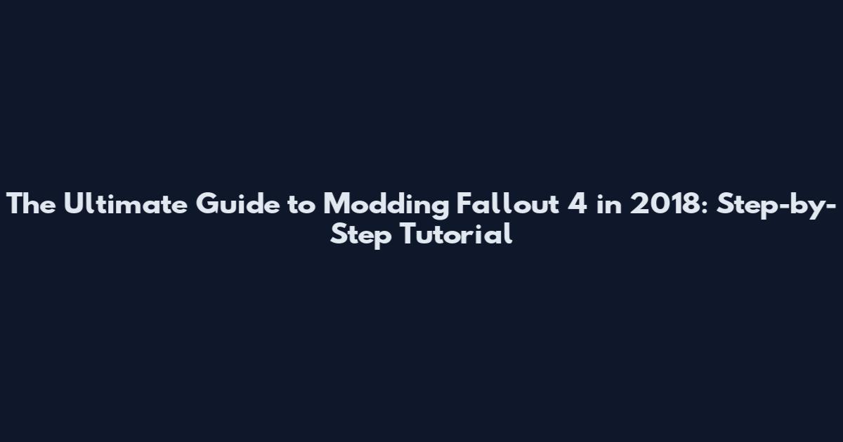 The Ultimate Guide to Modding Fallout 4 in 2018: Step-by-Step Tutorial