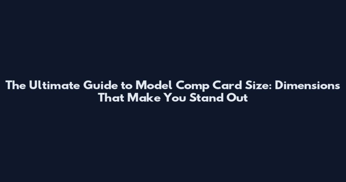 The Ultimate Guide to Model Comp Card Size: Dimensions That Make You Stand Out