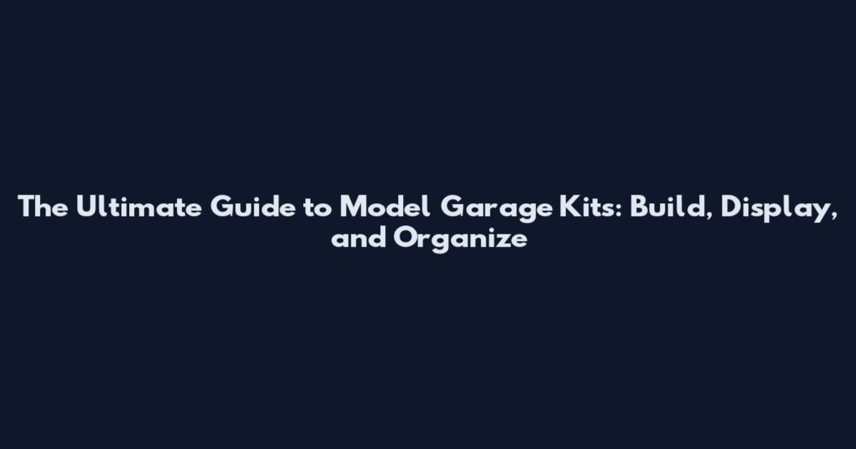 The Ultimate Guide to Model Garage Kits: Build, Display, and Organize