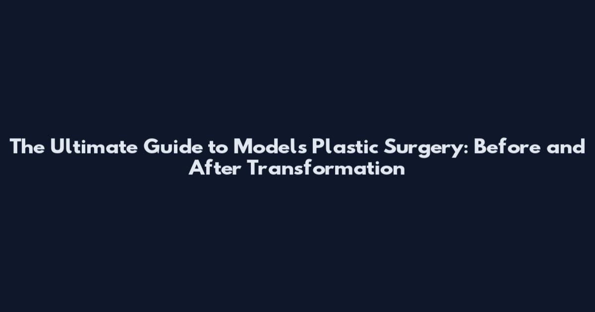 The Ultimate Guide to Models Plastic Surgery: Before and After Transformation
