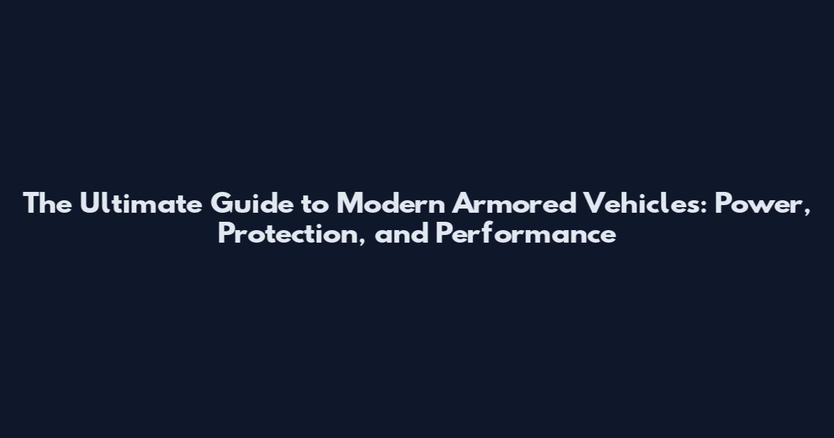 The Ultimate Guide to Modern Armored Vehicles: Power, Protection, and Performance