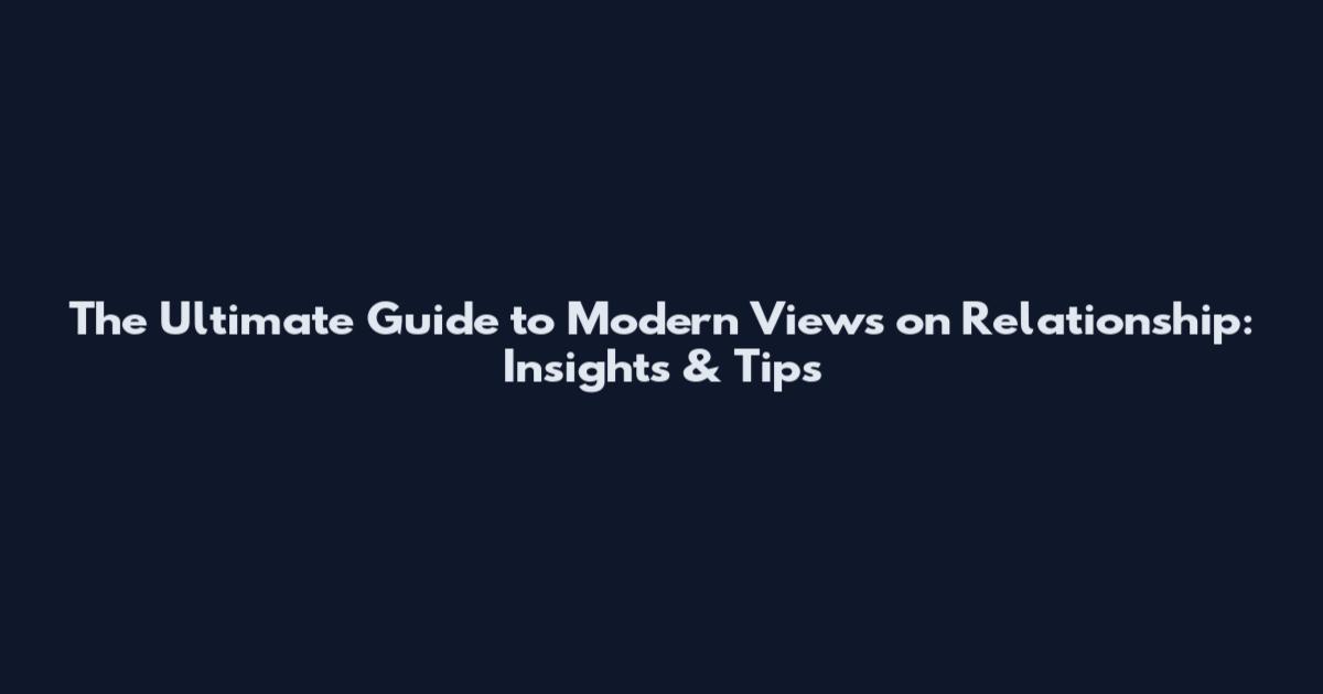 The Ultimate Guide to Modern Views on Relationship: Insights & Tips