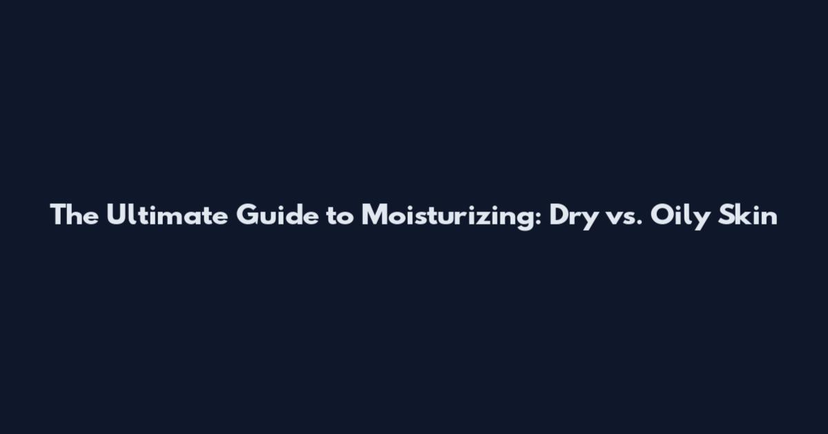 The Ultimate Guide to Moisturizing: Dry vs. Oily Skin