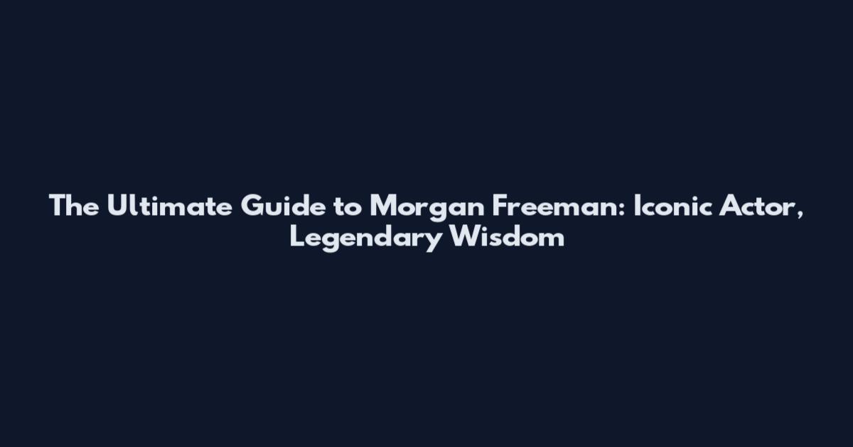 The Ultimate Guide to Morgan Freeman: Iconic Actor, Legendary Wisdom