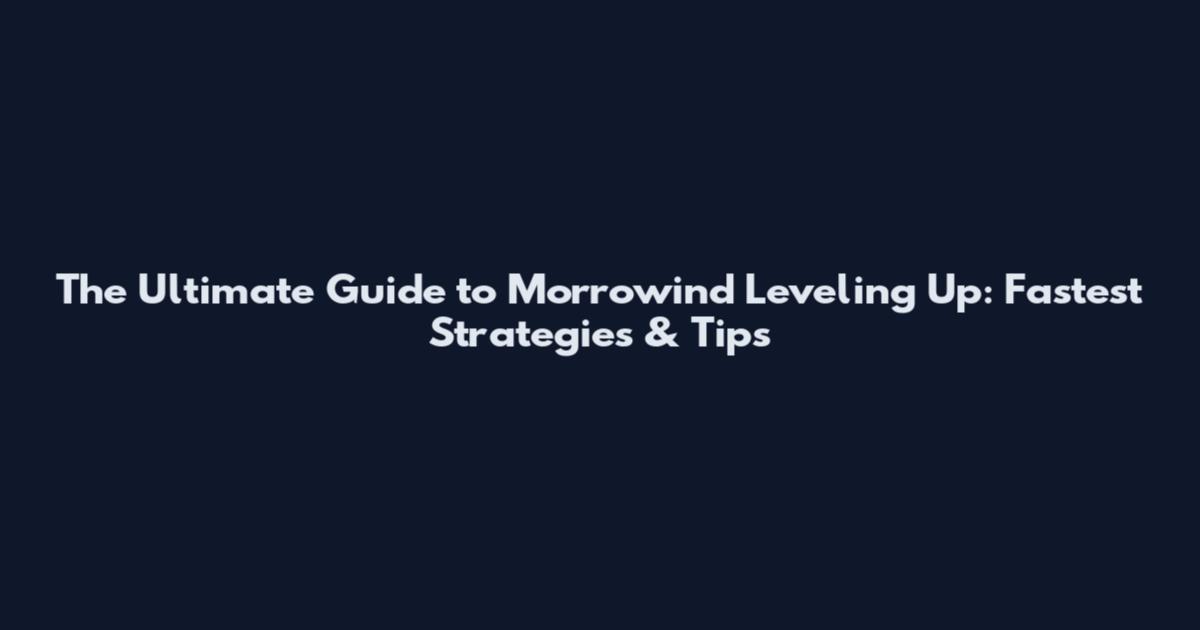 The Ultimate Guide to Morrowind Leveling Up: Fastest Strategies & Tips