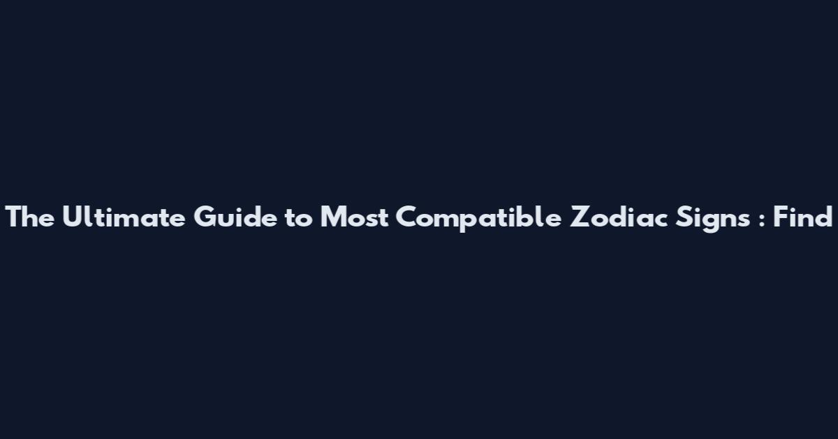 The Ultimate Guide to Most Compatible Zodiac Signs**: Find
