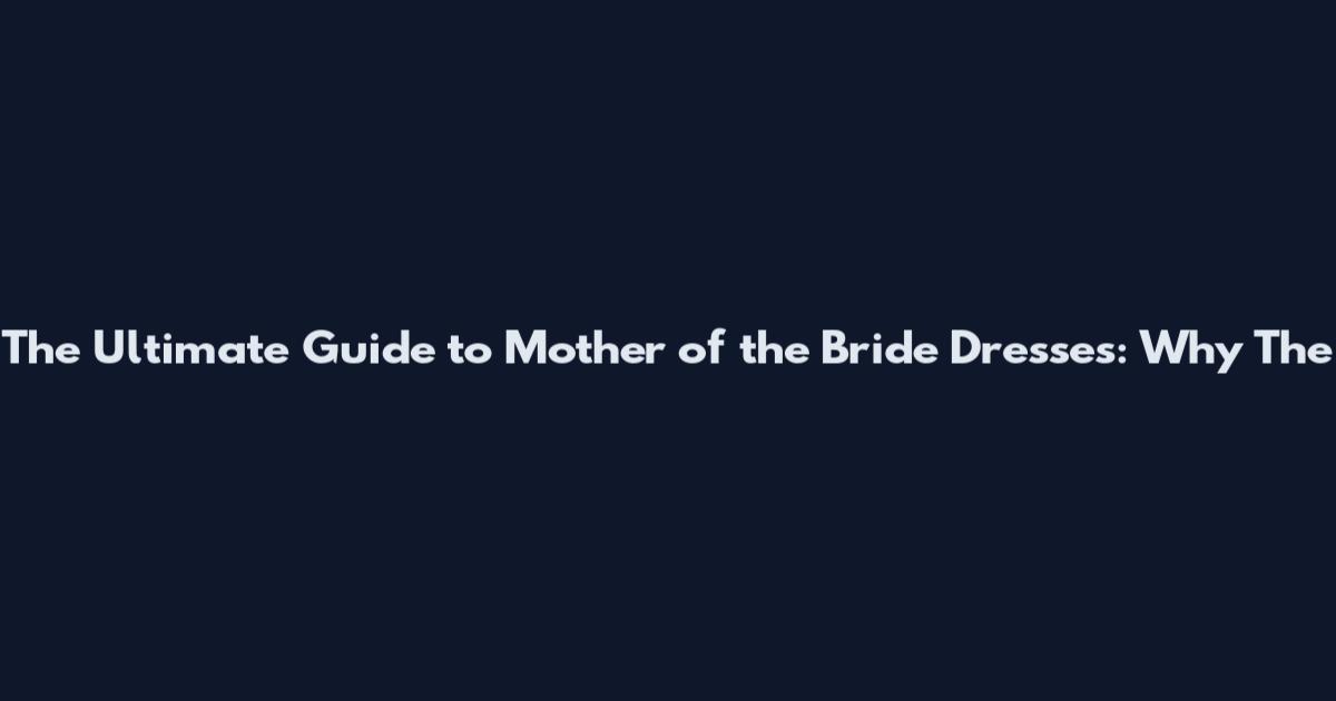 The Ultimate Guide to Mother of the Bride Dresses: Why The