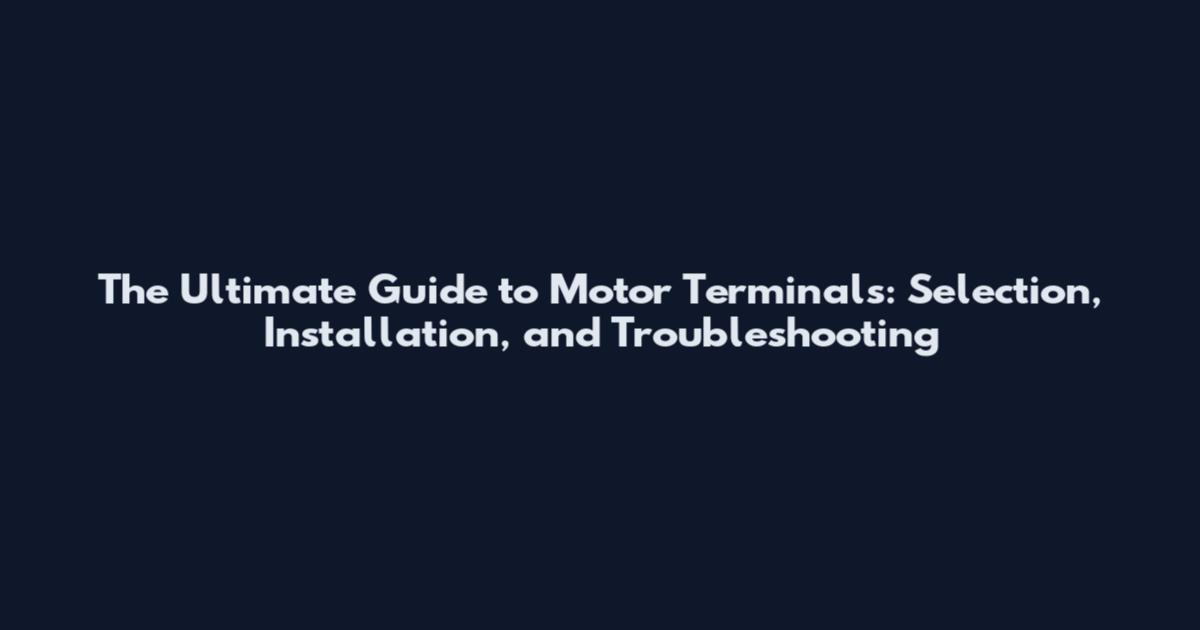 The Ultimate Guide to Motor Terminals: Selection, Installation, and Troubleshooting