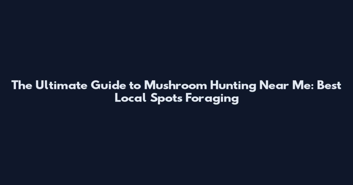 The Ultimate Guide to Mushroom Hunting Near Me: Best Local Spots Foraging
