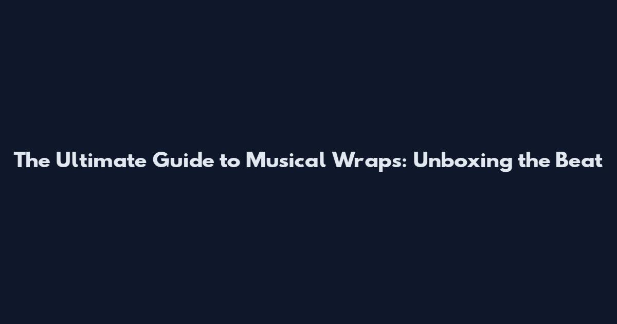 The Ultimate Guide to Musical Wraps: Unboxing the Beat
