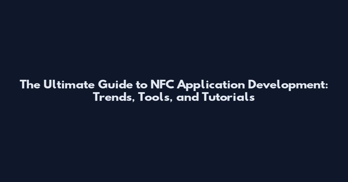 The Ultimate Guide to NFC Application Development: Trends, Tools, and Tutorials