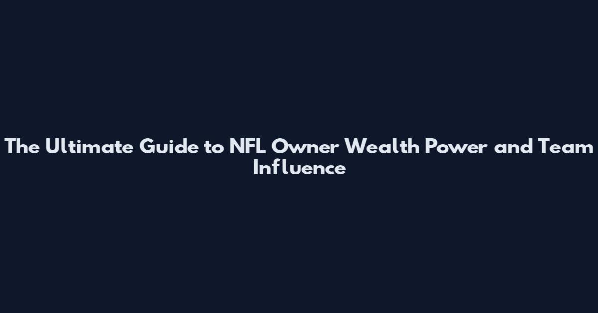 The Ultimate Guide to NFL Owner Wealth Power and Team Influence