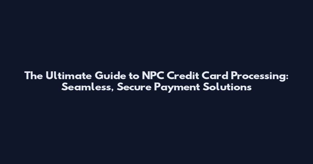 The Ultimate Guide to NPC Credit Card Processing: Seamless, Secure Payment Solutions