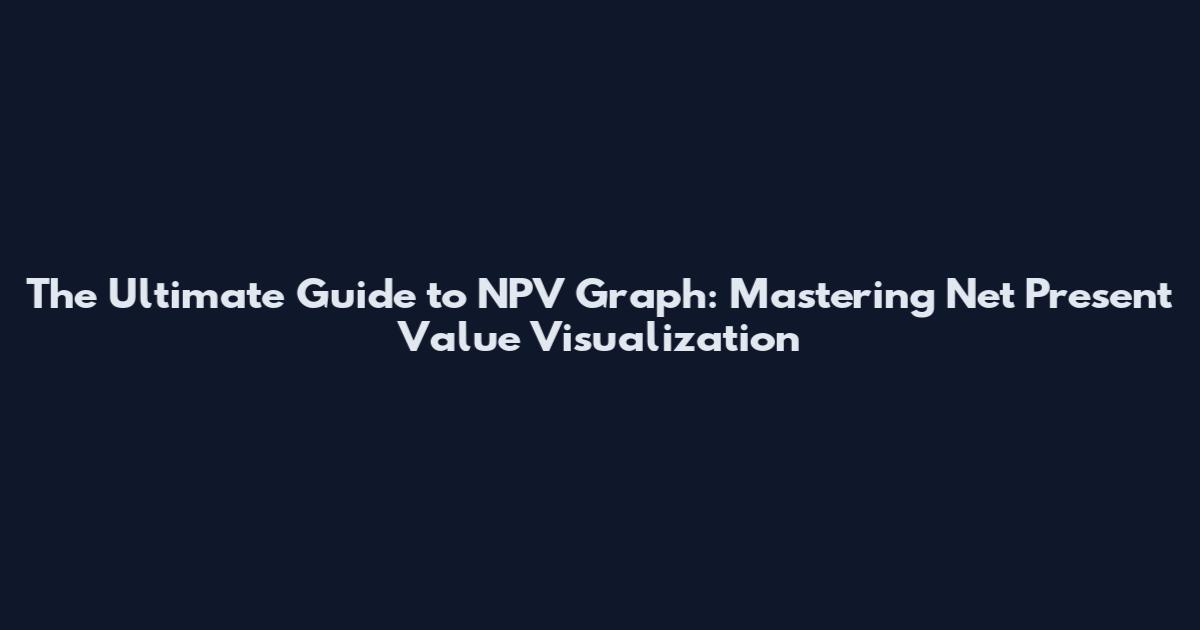 The Ultimate Guide to NPV Graph: Mastering Net Present Value Visualization