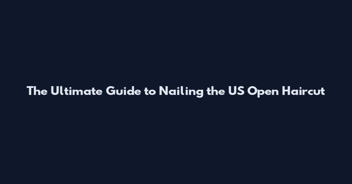 The Ultimate Guide to Nailing the US Open Haircut