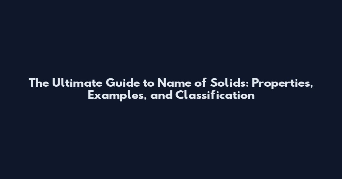 The Ultimate Guide to Name of Solids: Properties, Examples, and Classification