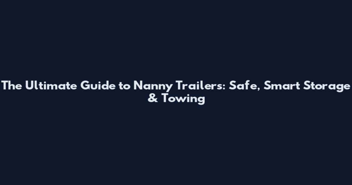 The Ultimate Guide to Nanny Trailers: Safe, Smart Storage & Towing