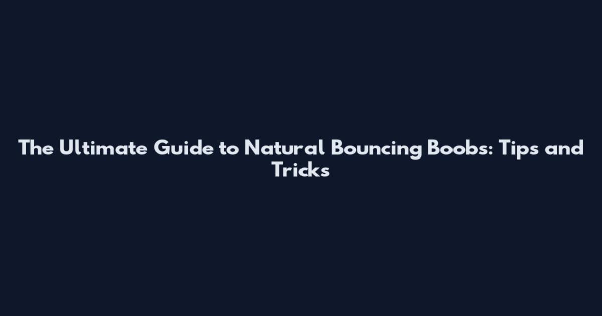 The Ultimate Guide to Natural Bouncing Boobs: Tips and Tricks