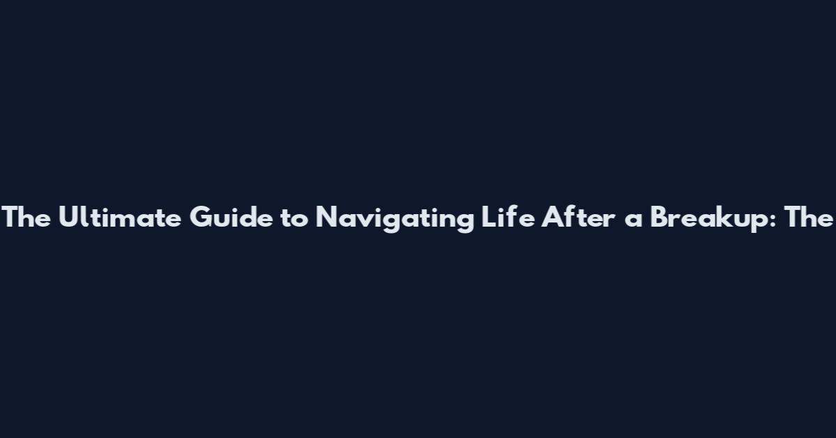 The Ultimate Guide to Navigating Life After a Breakup: The