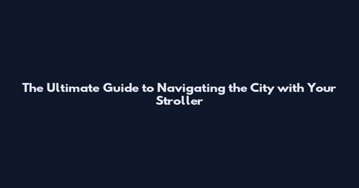 The Ultimate Guide to Navigating the City with Your Stroller