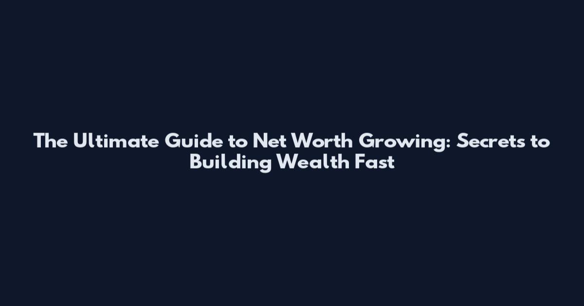 The Ultimate Guide to Net Worth Growing: Secrets to Building Wealth Fast