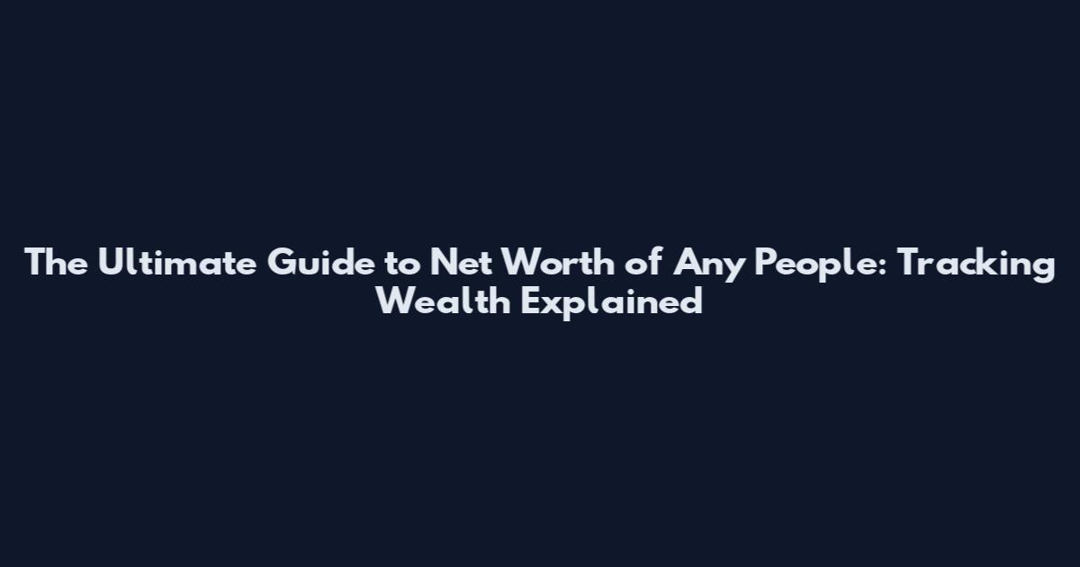The Ultimate Guide to Net Worth of Any People: Tracking Wealth Explained