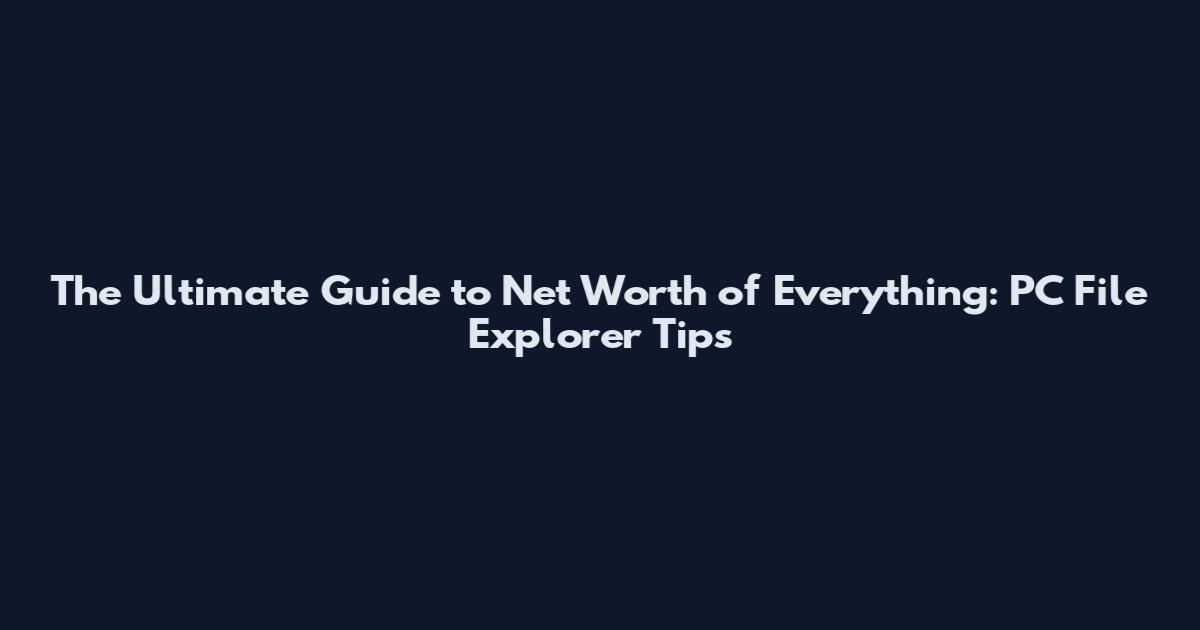 The Ultimate Guide to Net Worth of Everything: PC File Explorer Tips