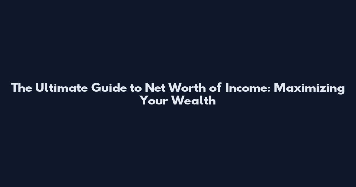 The Ultimate Guide to Net Worth of Income: Maximizing Your Wealth
