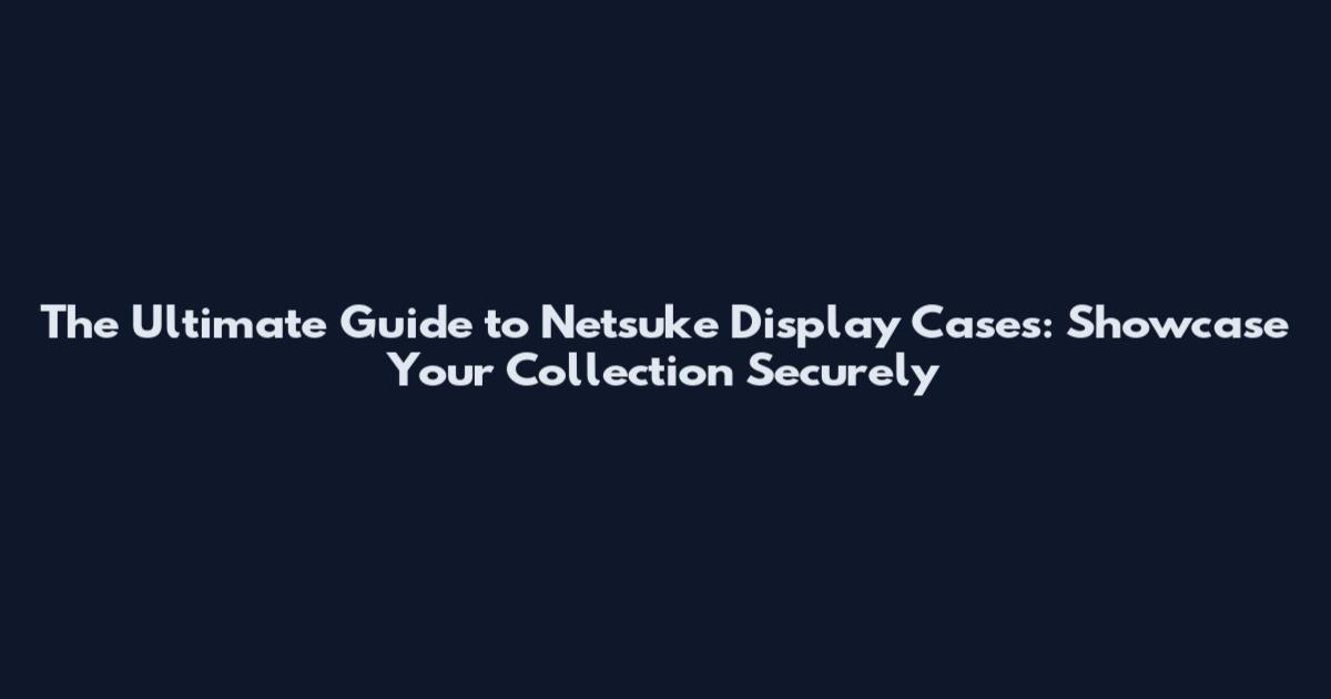 The Ultimate Guide to Netsuke Display Cases: Showcase Your Collection Securely