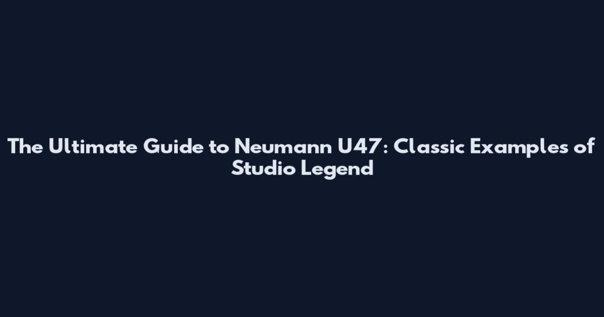 The Ultimate Guide to Neumann U47: Classic Examples of Studio Legend