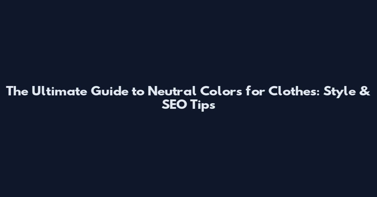 The Ultimate Guide to Neutral Colors for Clothes: Style & SEO Tips