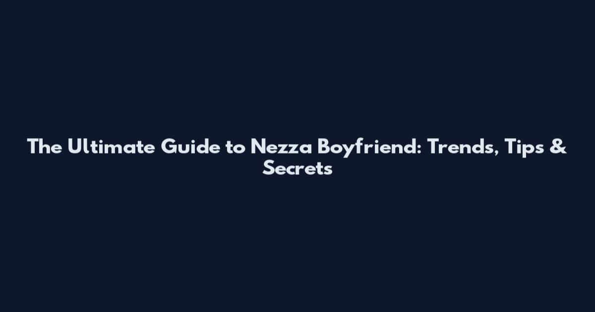 The Ultimate Guide to Nezza Boyfriend: Trends, Tips & Secrets