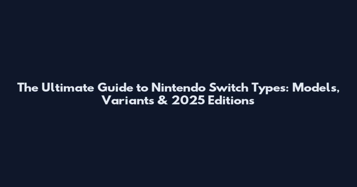 The Ultimate Guide to Nintendo Switch Types: Models, Variants & 2025 Editions