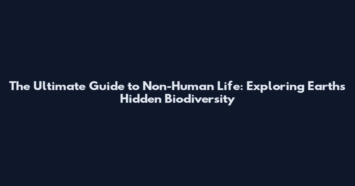 The Ultimate Guide to Non-Human Life: Exploring Earth's Hidden Biodiversity