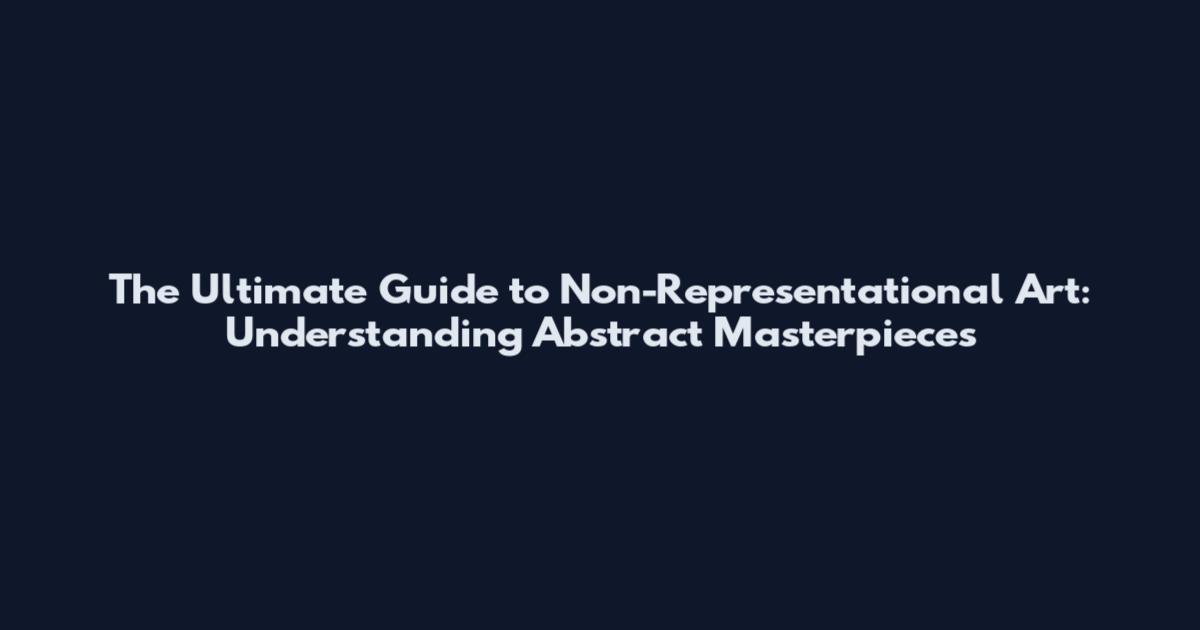 The Ultimate Guide to Non-Representational Art: Understanding Abstract Masterpieces