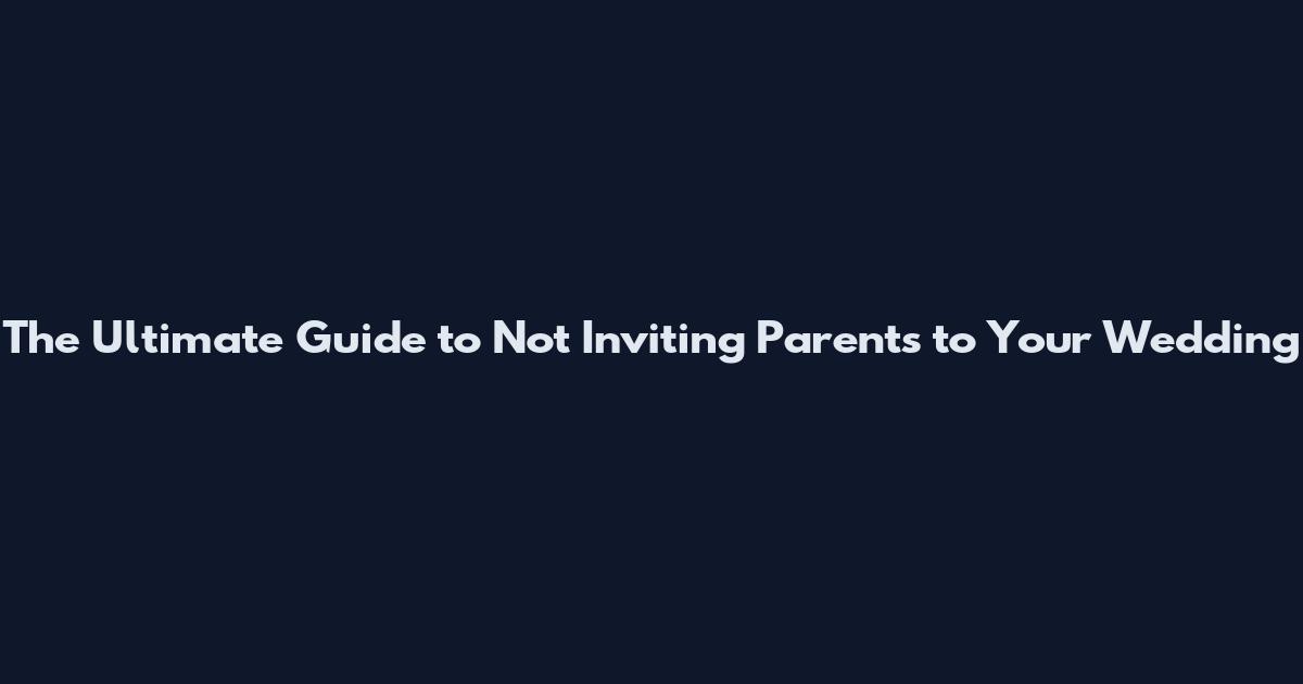The Ultimate Guide to Not Inviting Parents to Your Wedding
