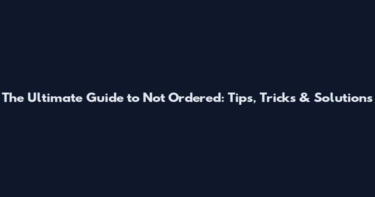 The Ultimate Guide to Not Ordered: Tips, Tricks & Solutions