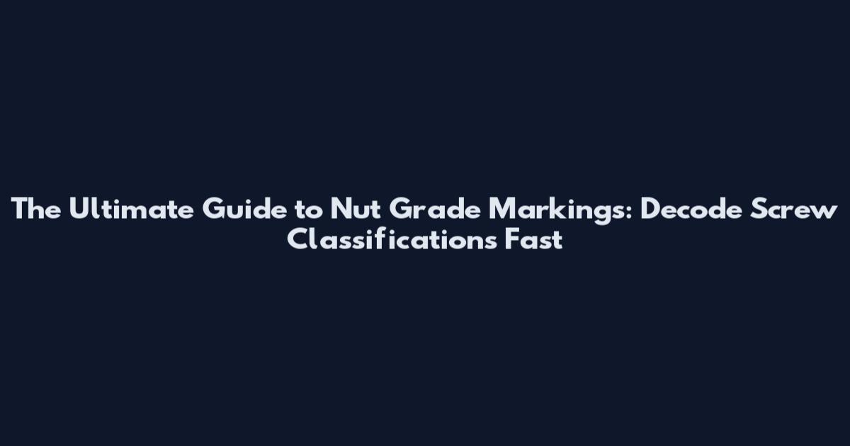 The Ultimate Guide to Nut Grade Markings: Decode Screw Classifications Fast
