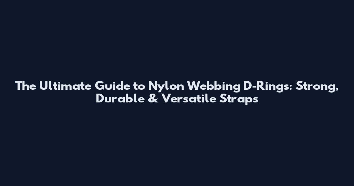 The Ultimate Guide to Nylon Webbing D-Rings: Strong, Durable & Versatile Straps