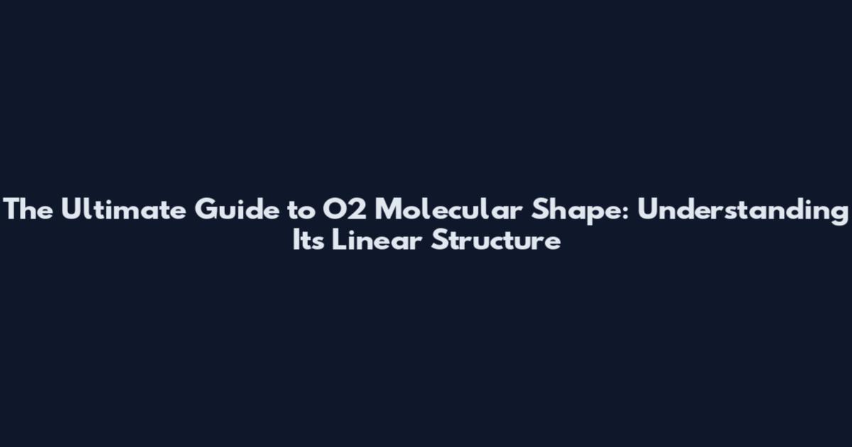 The Ultimate Guide to O2 Molecular Shape: Understanding Its Linear Structure