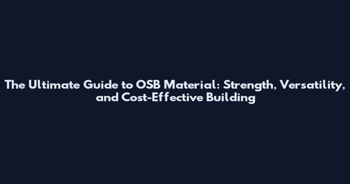 The Ultimate Guide to OSB Material: Strength, Versatility, and Cost-Effective Building