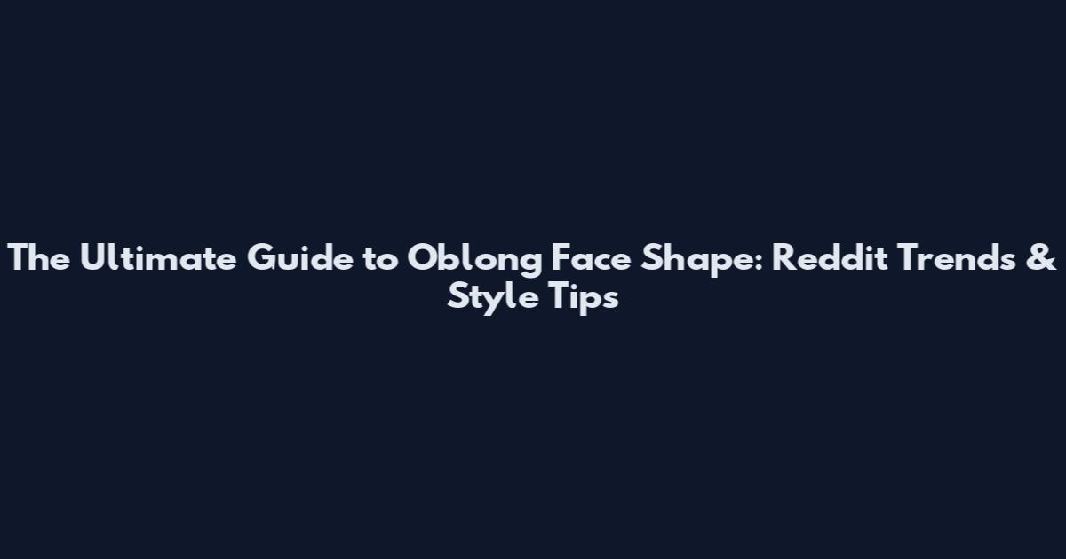 The Ultimate Guide to Oblong Face Shape: Reddit Trends & Style Tips