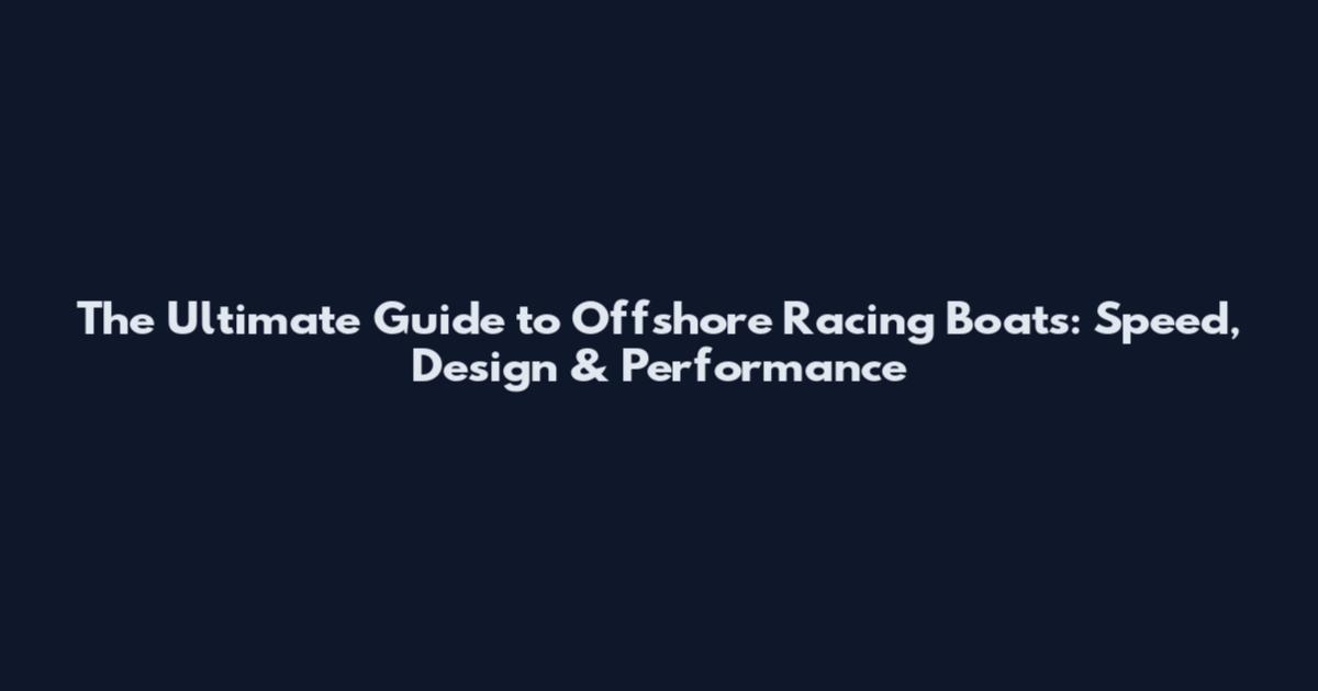 The Ultimate Guide to Offshore Racing Boats: Speed, Design & Performance