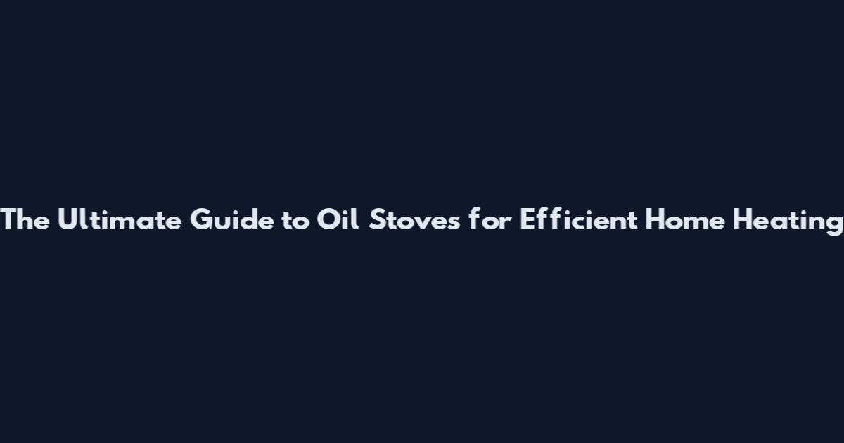 The Ultimate Guide to Oil Stoves for Efficient Home Heating