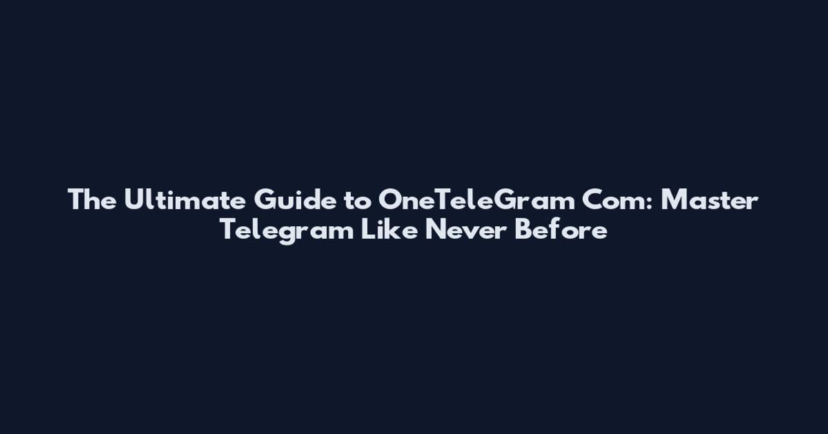 The Ultimate Guide to OneTeleGram Com: Master Telegram Like Never Before