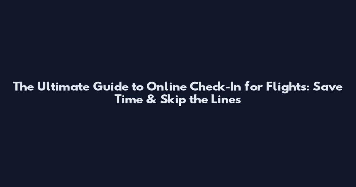 The Ultimate Guide to Online Check-In for Flights: Save Time & Skip the Lines